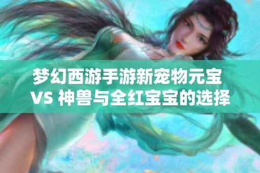 梦幻西游手游新宠物元宝 VS 神兽与全红宝宝的选择分析