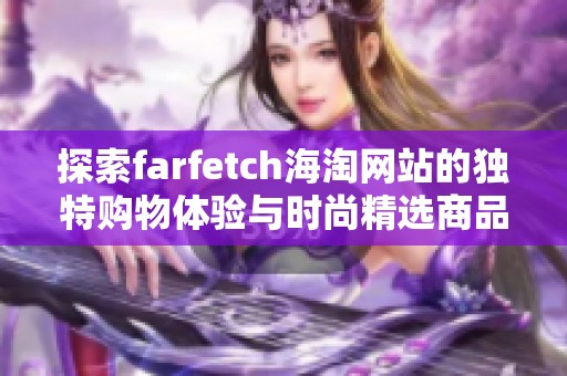 探索farfetch海淘网站的独特购物体验与时尚精选商品