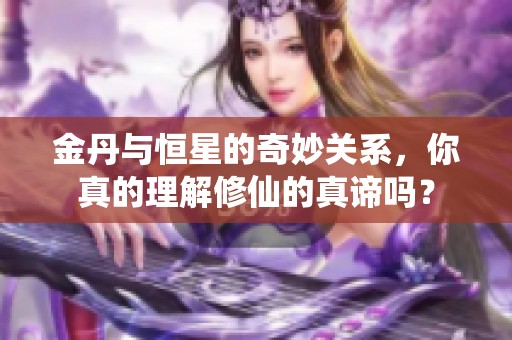 金丹与恒星的奇妙关系，你真的理解修仙的真谛吗？