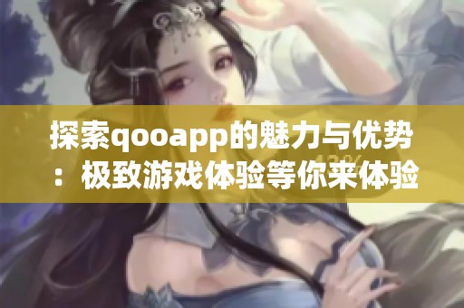 探索qooapp的魅力与优势：极致游戏体验等你来体验