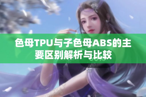 色母TPU与子色母ABS的主要区别解析与比较