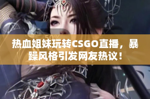 热血姐妹玩转CSGO直播，暴躁风格引发网友热议！