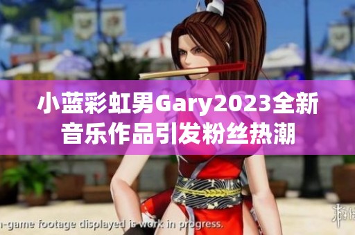 小蓝彩虹男Gary2023全新音乐作品引发粉丝热潮