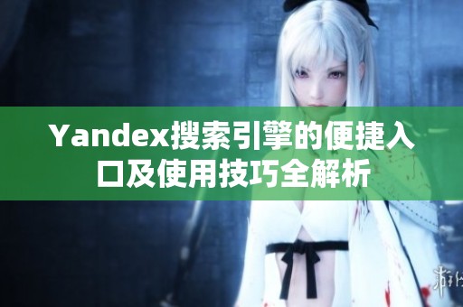 Yandex搜索引擎的便捷入口及使用技巧全解析