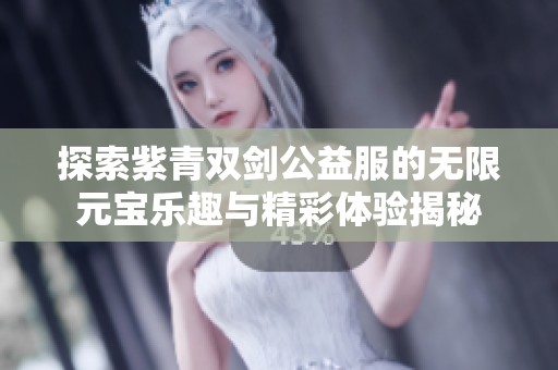 探索紫青双剑公益服的无限元宝乐趣与精彩体验揭秘