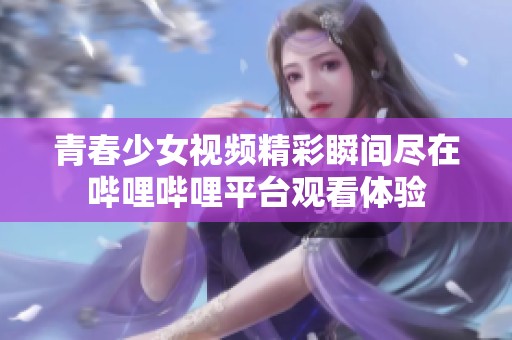 青春少女视频精彩瞬间尽在哔哩哔哩平台观看体验