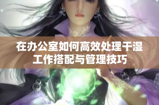 在办公室如何高效处理干湿工作搭配与管理技巧