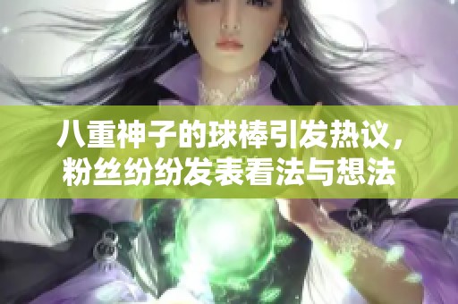 八重神子的球棒引发热议，粉丝纷纷发表看法与想法