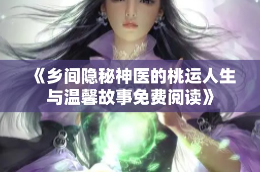 《乡间隐秘神医的桃运人生与温馨故事免费阅读》