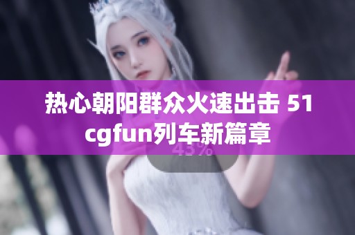 热心朝阳群众火速出击 51cgfun列车新篇章