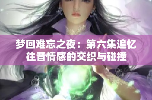 梦回难忘之夜：第六集追忆往昔情感的交织与碰撞