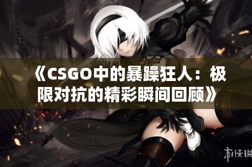 《CSGO中的暴躁狂人：极限对抗的精彩瞬间回顾》