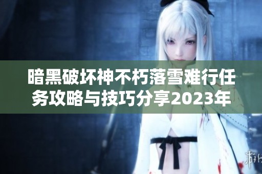 暗黑破坏神不朽落雪难行任务攻略与技巧分享2023年热门手游推荐