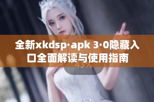 全新xkdsp·apk 3·0隐藏入口全面解读与使用指南