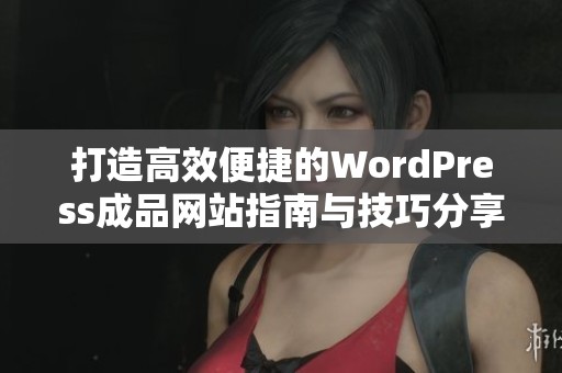 打造高效便捷的WordPress成品网站指南与技巧分享