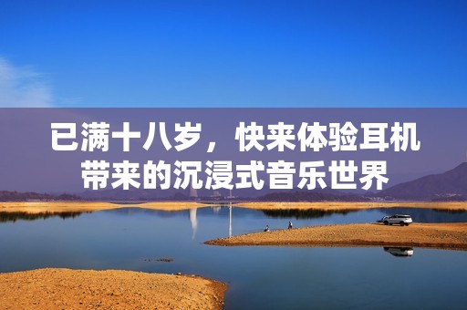 已满十八岁，快来体验耳机带来的沉浸式音乐世界