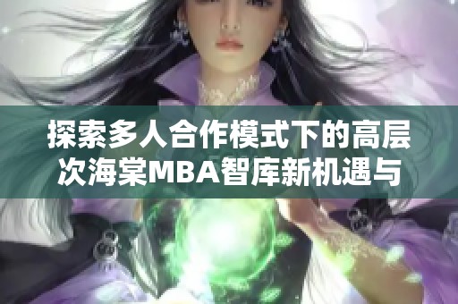 探索多人合作模式下的高层次海棠MBA智库新机遇与挑战