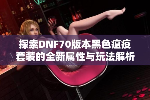 探索DNF70版本黑色瘟疫套装的全新属性与玩法解析