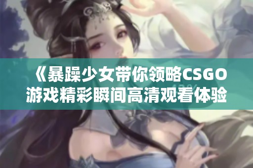 《暴躁少女带你领略CSGO游戏精彩瞬间高清观看体验》