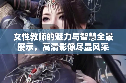 女性教师的魅力与智慧全景展示，高清影像尽显风采