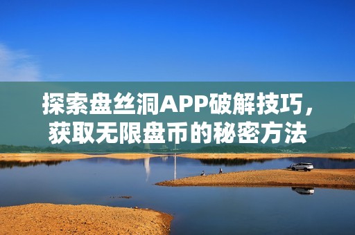 探索盘丝洞APP破解技巧，获取无限盘币的秘密方法