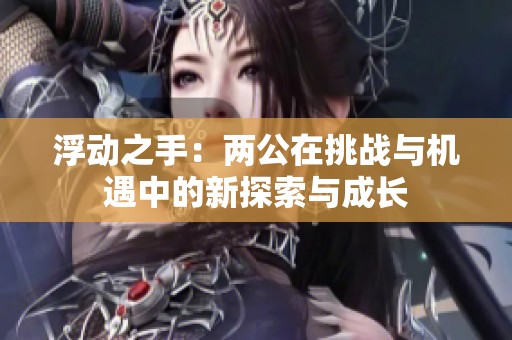 浮动之手：两公在挑战与机遇中的新探索与成长