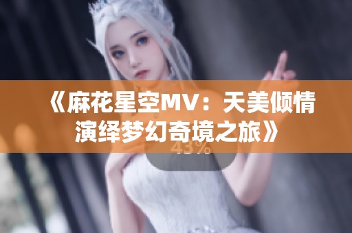 《麻花星空MV：天美倾情演绎梦幻奇境之旅》