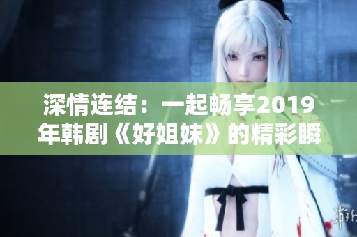 深情连结：一起畅享2019年韩剧《好姐妹》的精彩瞬间