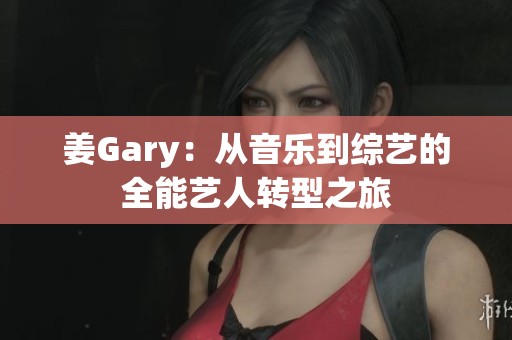 姜Gary：从音乐到综艺的全能艺人转型之旅