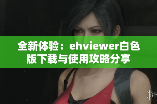 全新体验：ehviewer白色版下载与使用攻略分享