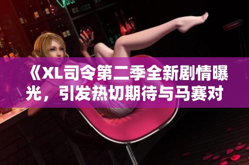 《XL司令第二季全新剧情曝光，引发热切期待与马赛对决》