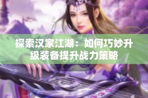 探索汉家江湖：如何巧妙升级装备提升战力策略