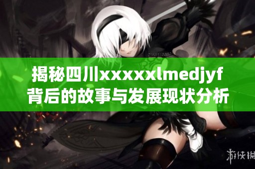 揭秘四川xxxxxlmedjyf背后的故事与发展现状分析