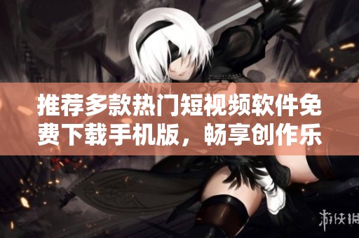 推荐多款热门短视频软件免费下载手机版，畅享创作乐趣