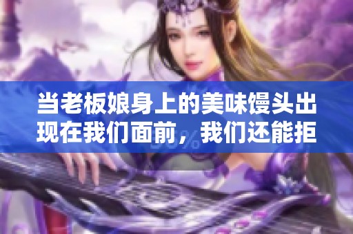 当老板娘身上的美味馒头出现在我们面前，我们还能拒绝吗