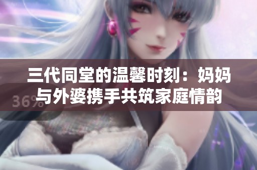 三代同堂的温馨时刻：妈妈与外婆携手共筑家庭情韵