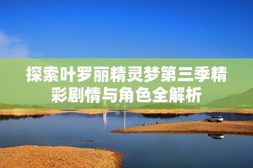 探索叶罗丽精灵梦第三季精彩剧情与角色全解析