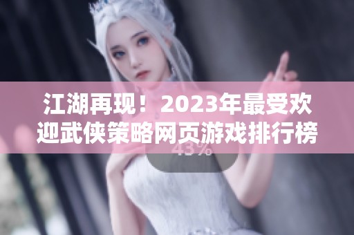 江湖再现！2023年最受欢迎武侠策略网页游戏排行榜揭晓