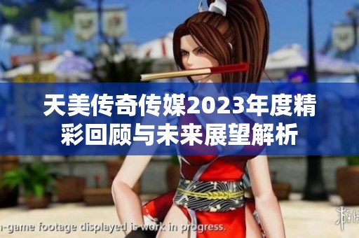 天美传奇传媒2023年度精彩回顾与未来展望解析