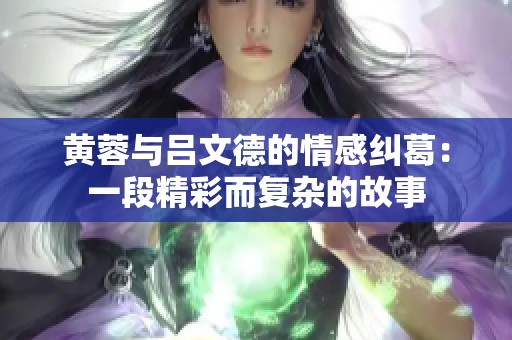 黄蓉与吕文德的情感纠葛：一段精彩而复杂的故事