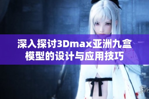 深入探讨3Dmax亚洲九盒模型的设计与应用技巧