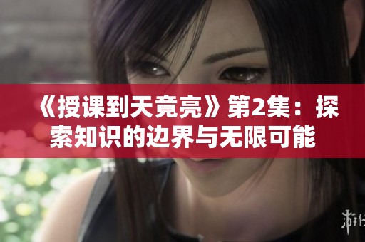 《授课到天竟亮》第2集：探索知识的边界与无限可能