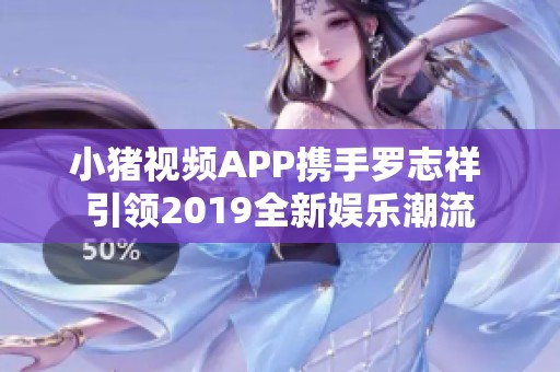 小猪视频APP携手罗志祥 引领2019全新娱乐潮流