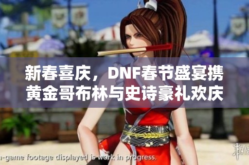 新春喜庆，DNF春节盛宴携黄金哥布林与史诗豪礼欢庆贺岁