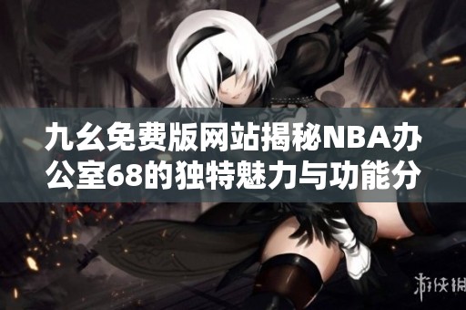 九幺免费版网站揭秘NBA办公室68的独特魅力与功能分析