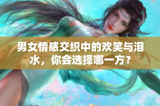 男女情感交织中的欢笑与泪水，你会选择哪一方？