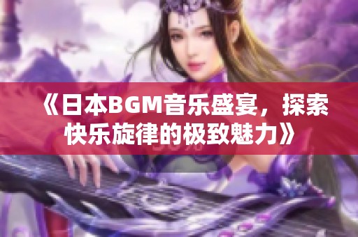 《日本BGM音乐盛宴，探索快乐旋律的极致魅力》