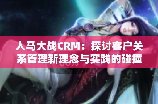 人马大战CRM：探讨客户关系管理新理念与实践的碰撞