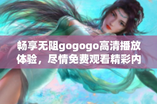 畅享无阻gogogo高清播放体验，尽情免费观看精彩内容