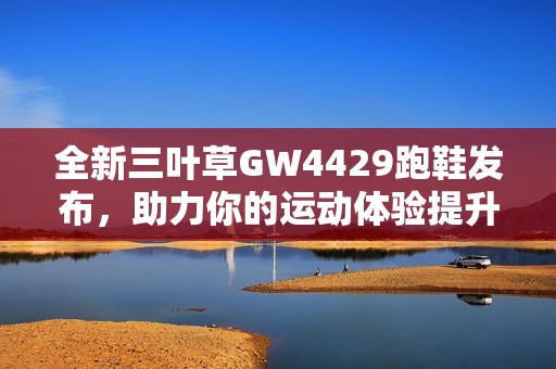 全新三叶草GW4429跑鞋发布，助力你的运动体验提升